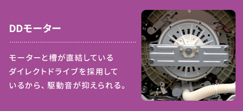 DDモーター：モーターと槽が直結しているダイレクトドライブを採用しているから、駆動音が抑えられる。