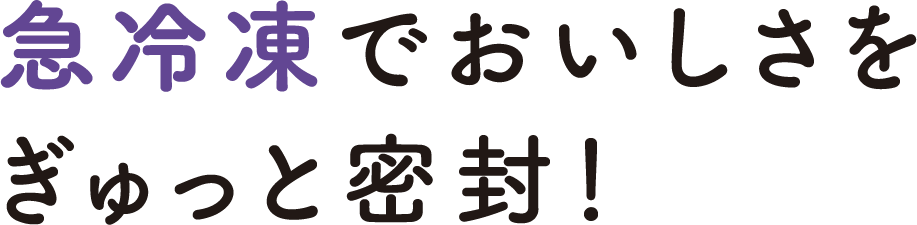 急冷凍でおいしさをぎゅっと密封！