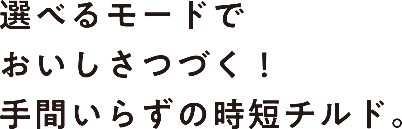 選べるモードでおいしさつづく！手間いらずの時短チルド。