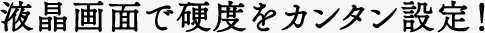 液晶画面で硬度をカンタン設定！