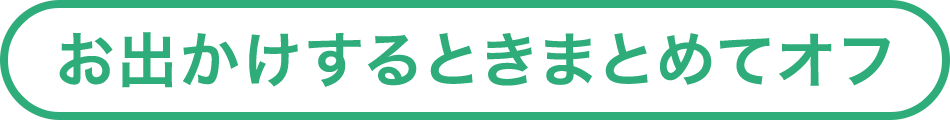 お出かけするときまとめてオフ