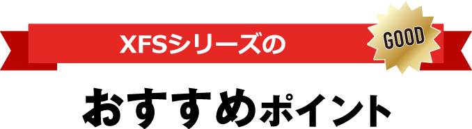 XFSシリーズのおすすめポイント GOOD