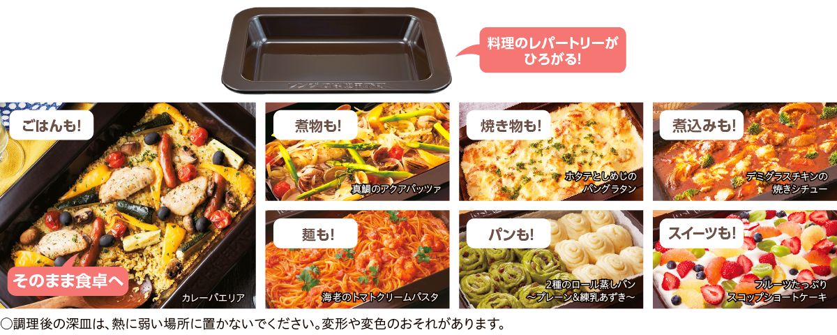 料理のレパートリーがひろがる！ごはんも！ 煮物も！ 焼き物も！ 煮込みも！麺も！ パンも！ スイーツも！そのまま食卓へカレーパエリア 真鯛のアクアパッツァ ホタテとしめじのパングラタン デミグラスチキンの焼きシチュー 海老のトマトクリームパスタ 2種のロール蒸しパン～プレーン&練乳あずき～フルーツたっぷりスコップショートケーキ